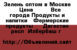 Зелень оптом в Москве. › Цена ­ 600 - Все города Продукты и напитки » Фермерские продукты   . Дагестан респ.,Избербаш г.